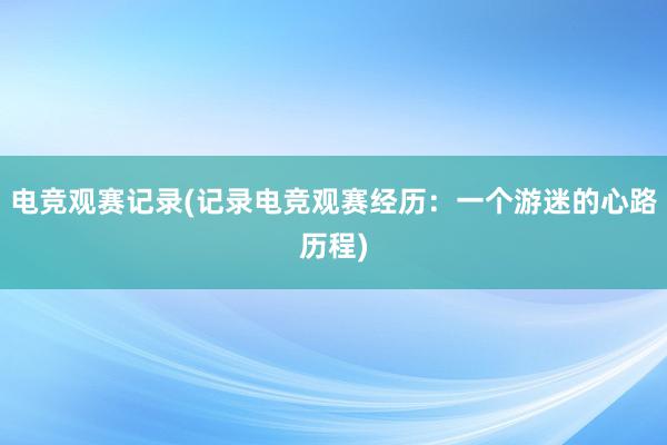 电竞观赛记录(记录电竞观赛经历：一个游迷的心路历程)