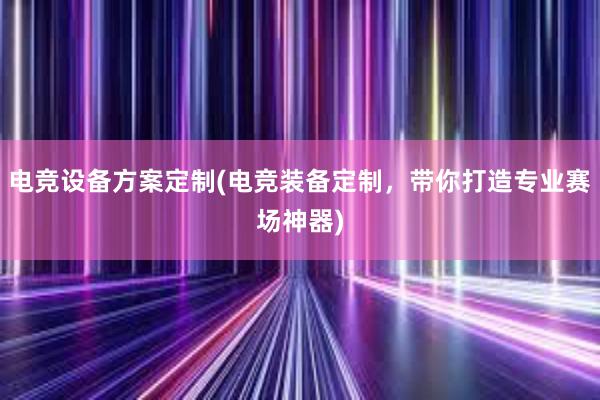 电竞设备方案定制(电竞装备定制，带你打造专业赛场神器)