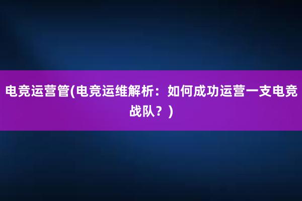 电竞运营管(电竞运维解析：如何成功运营一支电竞战队？)