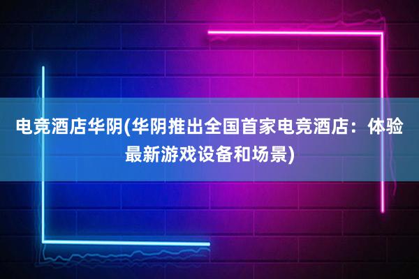 电竞酒店华阴(华阴推出全国首家电竞酒店：体验最新游戏设备和场景)