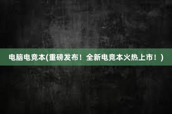 电脑电竞本(重磅发布！全新电竞本火热上市！)