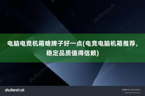 电脑电竞机箱啥牌子好一点(电竞电脑机箱推荐，稳定品质值得信赖)