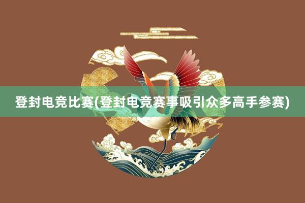 登封电竞比赛(登封电竞赛事吸引众多高手参赛)