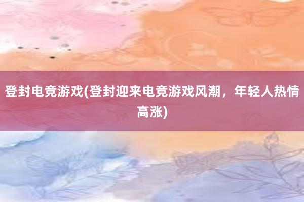 登封电竞游戏(登封迎来电竞游戏风潮，年轻人热情高涨)