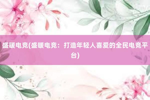 盛暖电竞(盛暖电竞：打造年轻人喜爱的全民电竞平台)