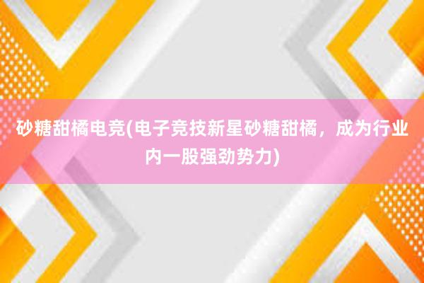 砂糖甜橘电竞(电子竞技新星砂糖甜橘，成为行业内一股强劲势力)