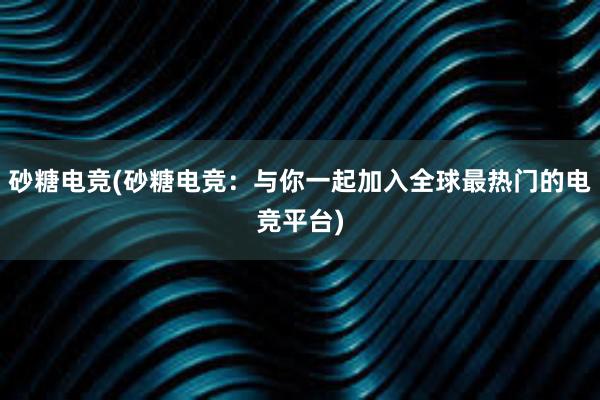 砂糖电竞(砂糖电竞：与你一起加入全球最热门的电竞平台)