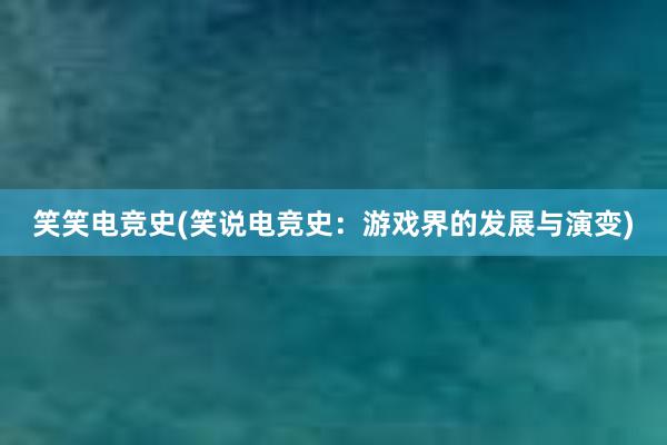 笑笑电竞史(笑说电竞史：游戏界的发展与演变)