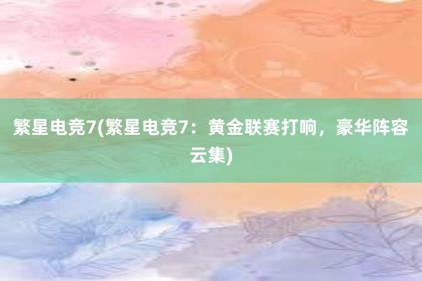 繁星电竞7(繁星电竞7：黄金联赛打响，豪华阵容云集)