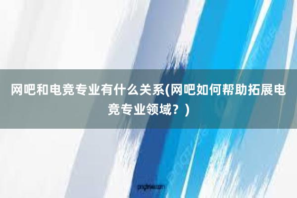 网吧和电竞专业有什么关系(网吧如何帮助拓展电竞专业领域？)