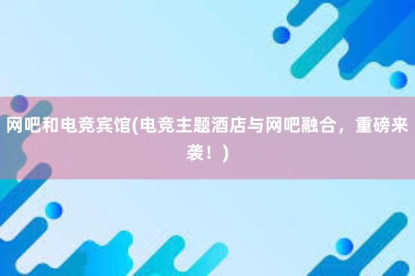 网吧和电竞宾馆(电竞主题酒店与网吧融合，重磅来袭！)