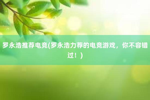 罗永浩推荐电竞(罗永浩力荐的电竞游戏，你不容错过！)