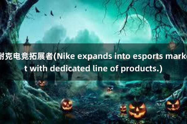 耐克电竞拓展者(Nike expands into esports market with dedicated line of products.)