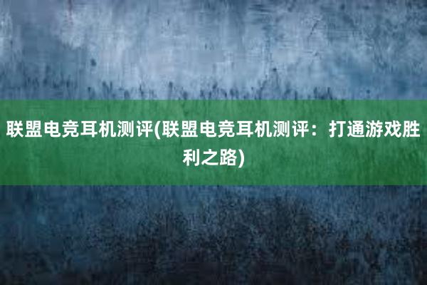 联盟电竞耳机测评(联盟电竞耳机测评：打通游戏胜利之路)