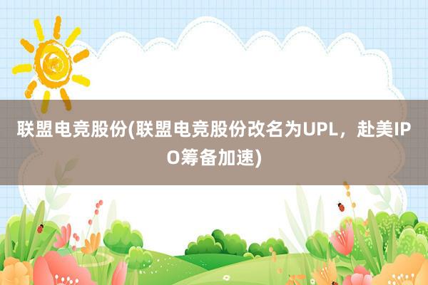 联盟电竞股份(联盟电竞股份改名为UPL，赴美IPO筹备加速)