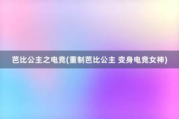 芭比公主之电竞(重制芭比公主 变身电竞女神)