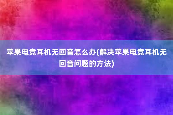 苹果电竞耳机无回音怎么办(解决苹果电竞耳机无回音问题的方法)