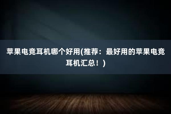 苹果电竞耳机哪个好用(推荐：最好用的苹果电竞耳机汇总！)