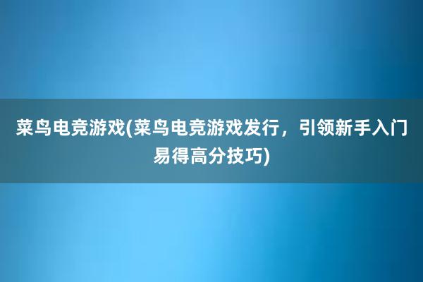 菜鸟电竞游戏(菜鸟电竞游戏发行，引领新手入门易得高分技巧)