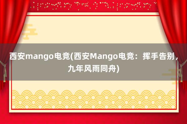 西安mango电竞(西安Mango电竞：挥手告别，九年风雨同舟)