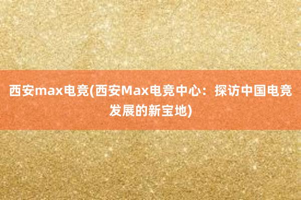 西安max电竞(西安Max电竞中心：探访中国电竞发展的新宝地)