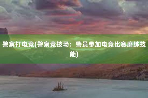 警察打电竞(警察竞技场：警员参加电竞比赛磨练技能)