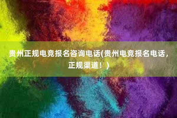 贵州正规电竞报名咨询电话(贵州电竞报名电话，正规渠道！)