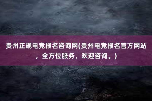 贵州正规电竞报名咨询网(贵州电竞报名官方网站，全方位服务，欢迎咨询。)