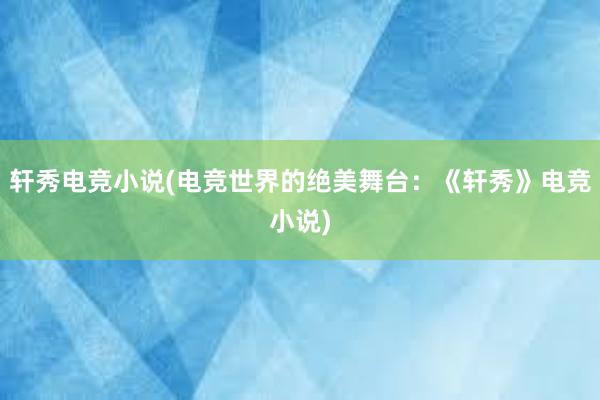 轩秀电竞小说(电竞世界的绝美舞台：《轩秀》电竞小说)