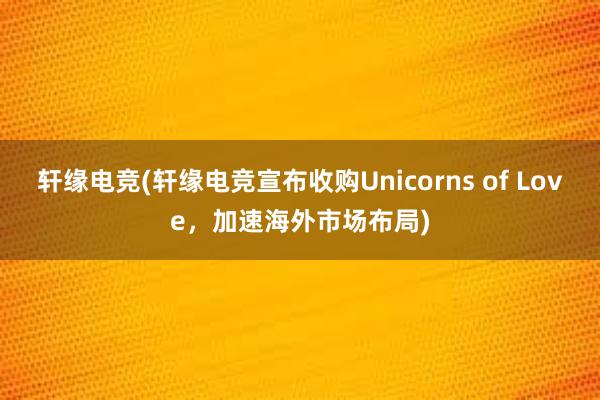 轩缘电竞(轩缘电竞宣布收购Unicorns of Love，加速海外市场布局)