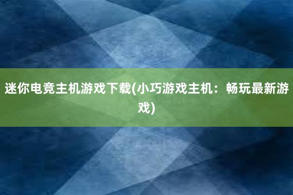 迷你电竞主机游戏下载(小巧游戏主机：畅玩最新游戏)