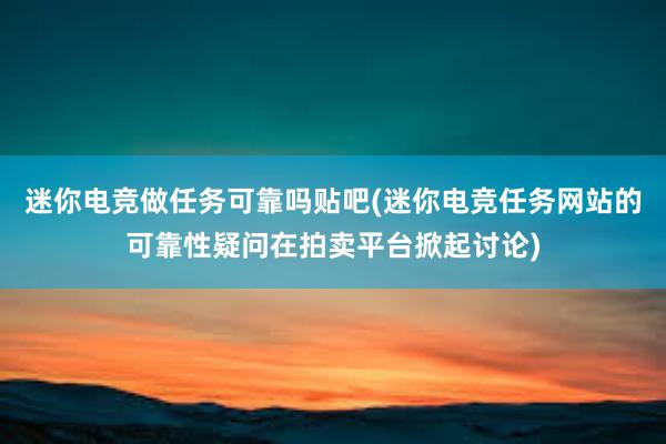 迷你电竞做任务可靠吗贴吧(迷你电竞任务网站的可靠性疑问在拍卖平台掀起讨论)