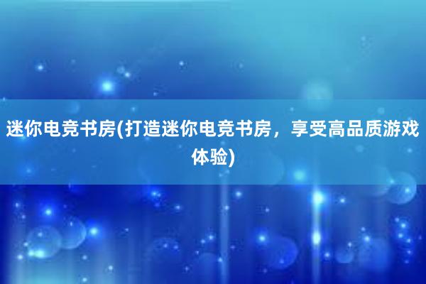 迷你电竞书房(打造迷你电竞书房，享受高品质游戏体验)