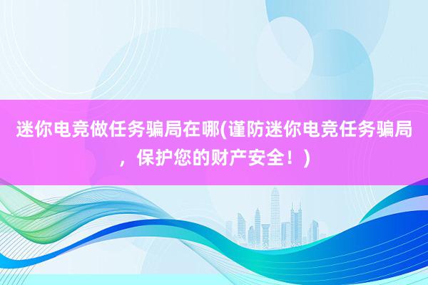 迷你电竞做任务骗局在哪(谨防迷你电竞任务骗局，保护您的财产安全！)