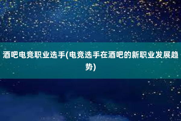 酒吧电竞职业选手(电竞选手在酒吧的新职业发展趋势)