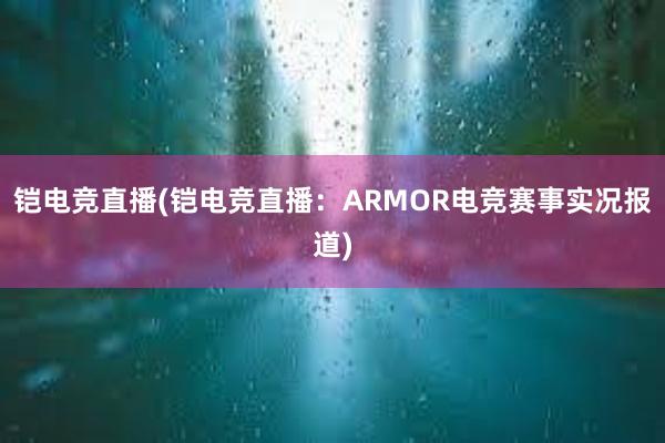 铠电竞直播(铠电竞直播：ARMOR电竞赛事实况报道)