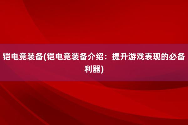 铠电竞装备(铠电竞装备介绍：提升游戏表现的必备利器)