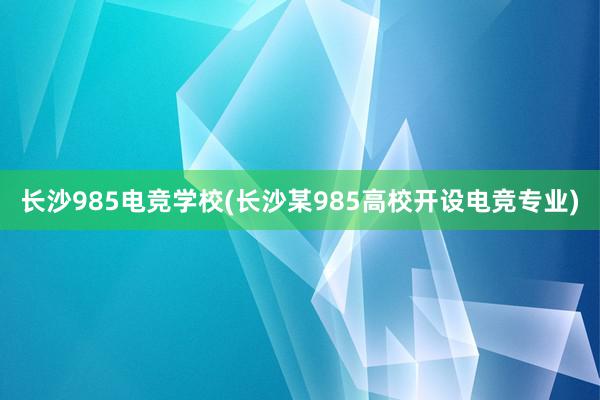 长沙985电竞学校(长沙某985高校开设电竞专业)