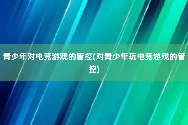 青少年对电竞游戏的管控(对青少年玩电竞游戏的管控)