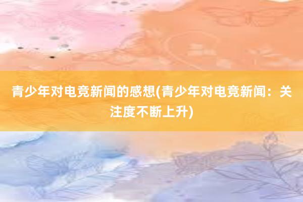 青少年对电竞新闻的感想(青少年对电竞新闻：关注度不断上升)