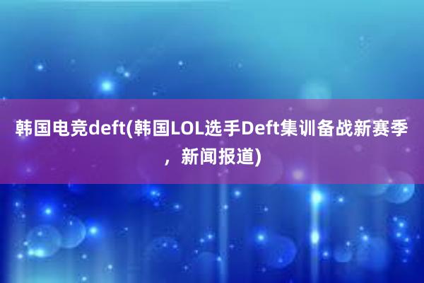 韩国电竞deft(韩国LOL选手Deft集训备战新赛季，新闻报道)