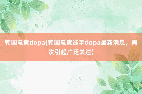 韩国电竞dopa(韩国电竞选手dopa最新消息，再次引起广泛关注)