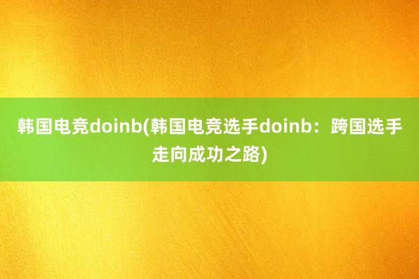 韩国电竞doinb(韩国电竞选手doinb：跨国选手走向成功之路)