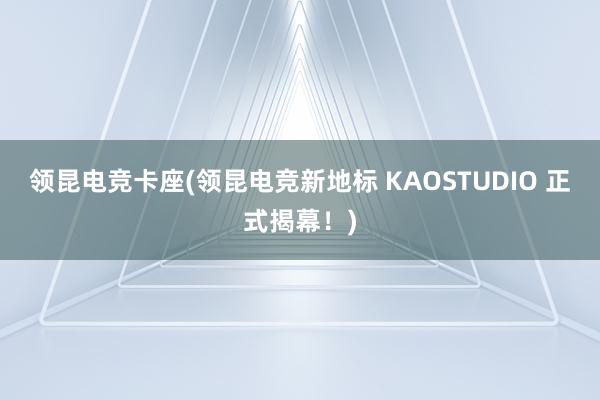 领昆电竞卡座(领昆电竞新地标 KAOSTUDIO 正式揭幕！)