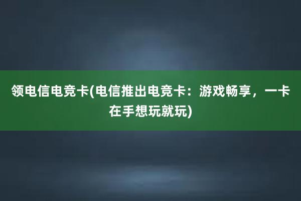 领电信电竞卡(电信推出电竞卡：游戏畅享，一卡在手想玩就玩)