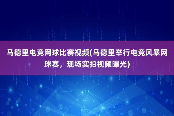 马德里电竞网球比赛视频(马德里举行电竞风暴网球赛，现场实拍视频曝光)