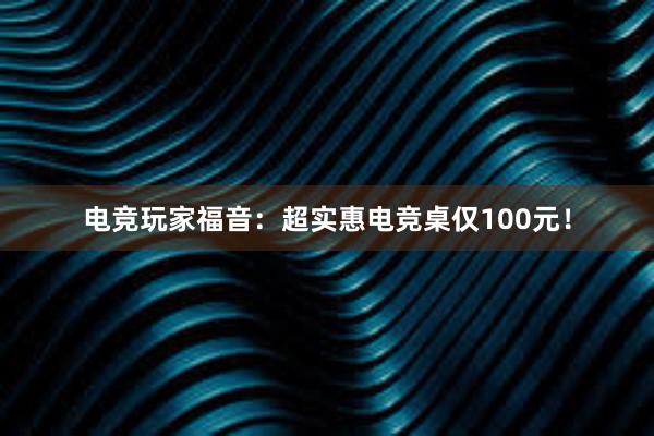 电竞玩家福音：超实惠电竞桌仅100元！