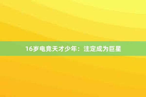 16岁电竞天才少年：注定成为巨星