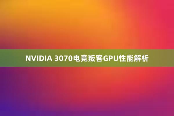 NVIDIA 3070电竞叛客GPU性能解析