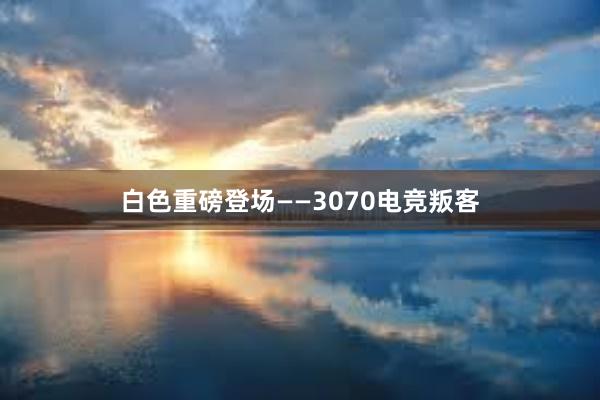 白色重磅登场——3070电竞叛客